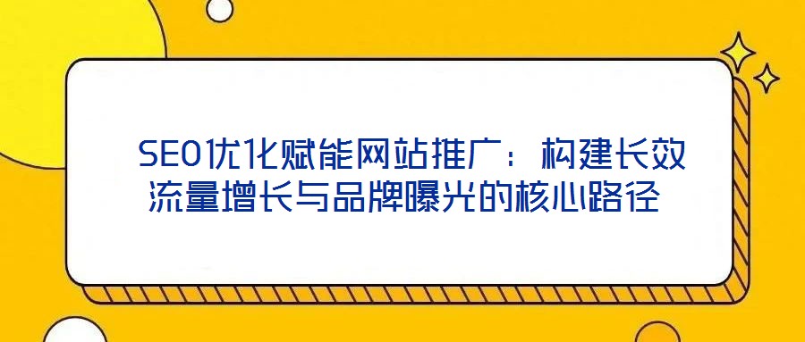 SEO優(yōu)化賦能網(wǎng)站推廣：構(gòu)建長效流量增長與品牌曝光的核心路徑