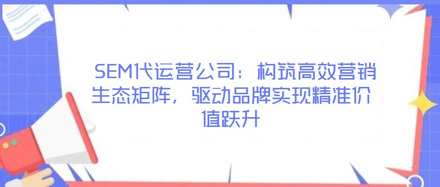  SEM代運(yùn)營公司：構(gòu)筑高效營銷生態(tài)矩陣，驅(qū)動(dòng)品牌實(shí)現(xiàn)精準(zhǔn)價(jià)值躍升
