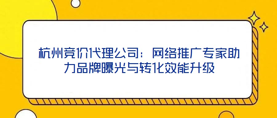 杭州競價代理公司：網(wǎng)絡推廣專家助力品牌曝光與轉(zhuǎn)化效能升級