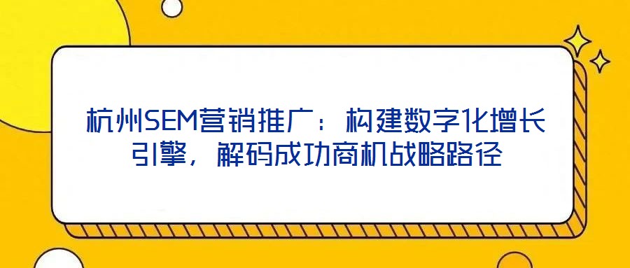 杭州SEM營銷推廣：構(gòu)建數(shù)字化增長引擎，解碼成功商機戰(zhàn)略路徑