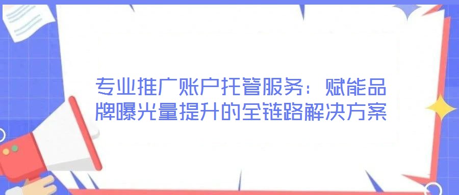 專業(yè)推廣賬戶托管服務：賦能品牌曝光量提升的全鏈路解決方案