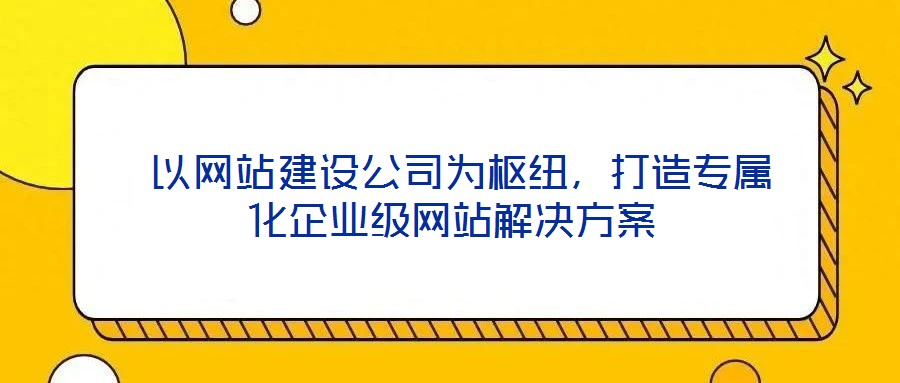 以網(wǎng)站建設(shè)公司為樞紐，打造專(zhuān)屬化企業(yè)級(jí)網(wǎng)站解決方案