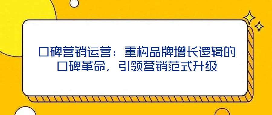口碑營(yíng)銷(xiāo)運(yùn)營(yíng)：重構(gòu)品牌增長(zhǎng)邏輯的口碑革命，引領(lǐng)營(yíng)銷(xiāo)范式升級(jí)
