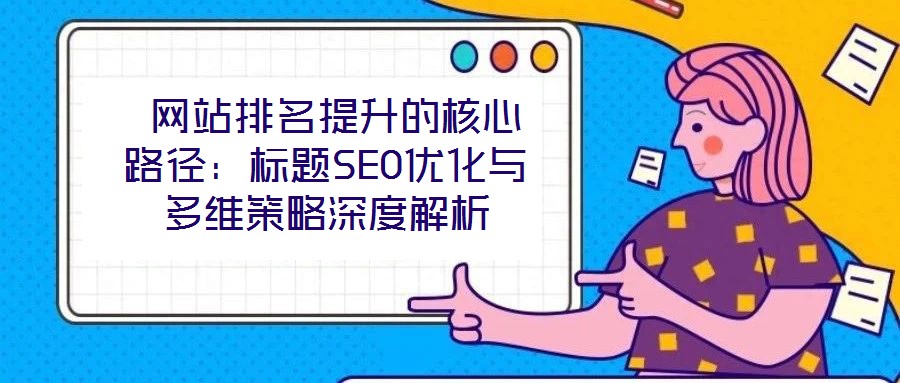  網站排名提升的核心路徑：標題SEO優(yōu)化與多維策略深度解析