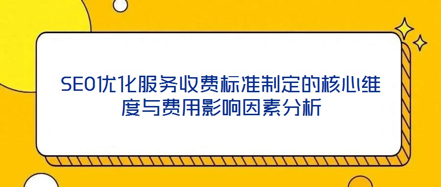 SEO優(yōu)化服務收費標準制定的核心維度與費用影響因素分析