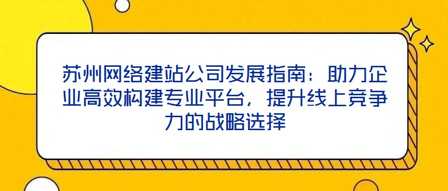 蘇州網(wǎng)絡(luò)建站公司發(fā)展指南：助力企業(yè)高效構(gòu)建專業(yè)平臺(tái)，提升線上競(jìng)爭(zhēng)力的戰(zhàn)略選擇