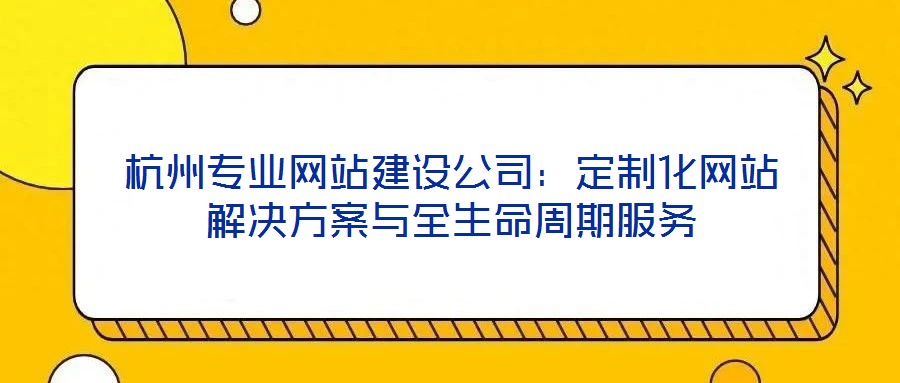 杭州專業(yè)網(wǎng)站建設公司：定制化網(wǎng)站解決方案與全生命周期服務