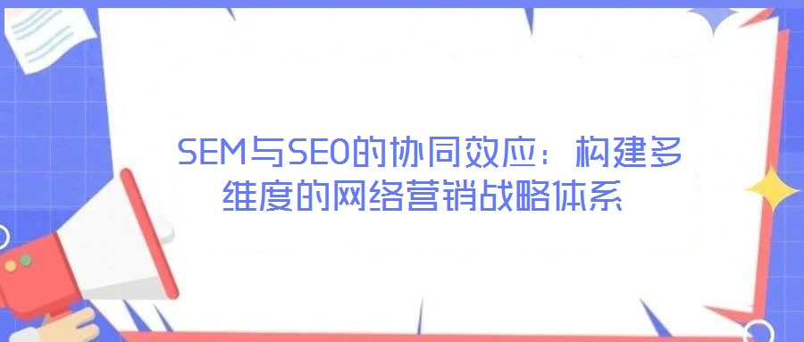  SEM與SEO的協(xié)同效應(yīng)：構(gòu)建多維度的網(wǎng)絡(luò)營銷戰(zhàn)略體系