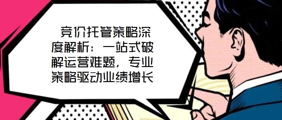  競價托管策略深度解析：一站式破解運營難題，專業(yè)策略驅(qū)動業(yè)績增長