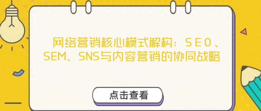  網(wǎng)絡(luò)營銷核心模式解構(gòu)：SEO、SEM、SNS與內(nèi)容營銷的協(xié)同戰(zhàn)略