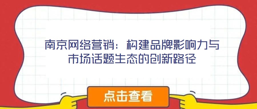 南京網(wǎng)絡營銷：構建品牌影響力與市場話題生態(tài)的創(chuàng)新路徑