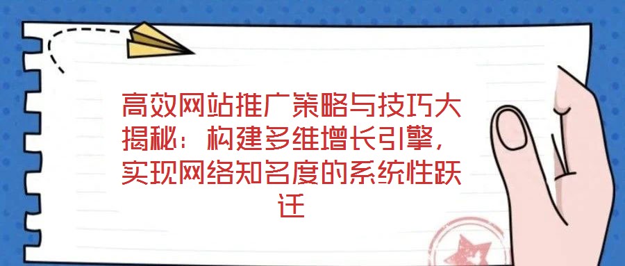 高效網(wǎng)站推廣策略與技巧大揭秘：構(gòu)建多維增長引擎，實(shí)現(xiàn)網(wǎng)絡(luò)知名度的系統(tǒng)性躍遷