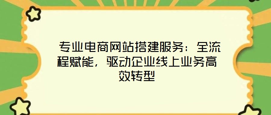  專業(yè)電商網(wǎng)站搭建服務：全流程賦能，驅(qū)動企業(yè)線上業(yè)務高效轉型