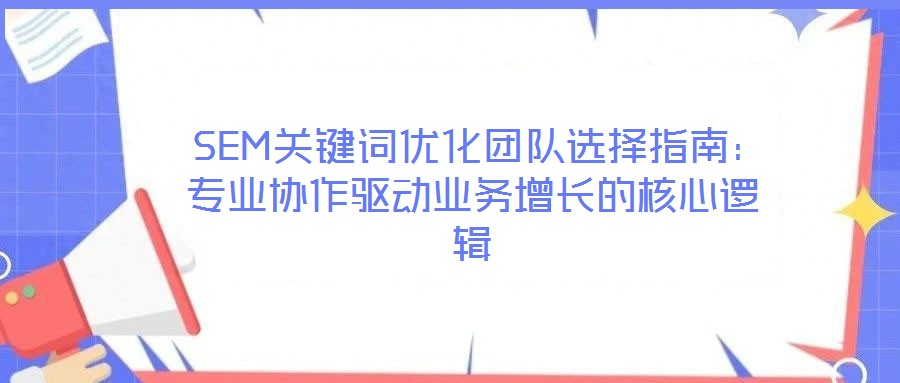  SEM關(guān)鍵詞優(yōu)化團隊選擇指南：專業(yè)協(xié)作驅(qū)動業(yè)務增長的核心邏輯