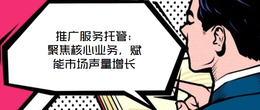  推廣服務(wù)托管：聚焦核心業(yè)務(wù)，賦能市場(chǎng)聲量增長(zhǎng)