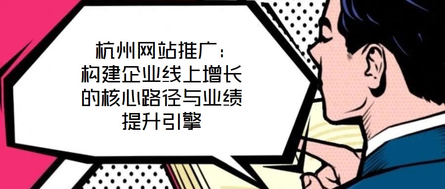  杭州網(wǎng)站推廣：構(gòu)建企業(yè)線上增長的核心路徑與業(yè)績提升引擎