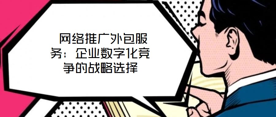  網(wǎng)絡(luò)推廣外包服務(wù)：企業(yè)數(shù)字化競(jìng)爭(zhēng)的戰(zhàn)略選擇