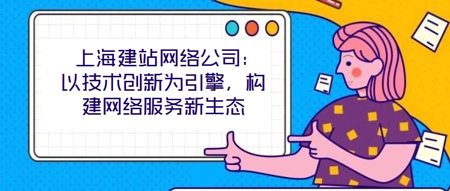  上海建站網(wǎng)絡(luò)公司：以技術(shù)創(chuàng)新為引擎，構(gòu)建網(wǎng)絡(luò)服務(wù)新生態(tài)