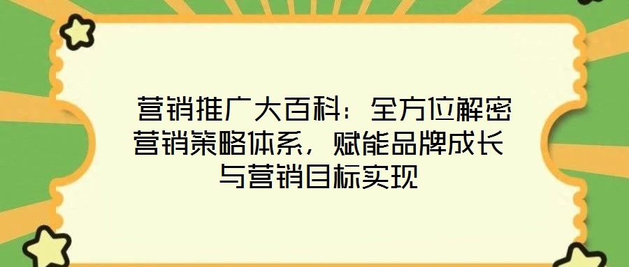  營(yíng)銷推廣大百科：全方位解密營(yíng)銷策略體系，賦能品牌成長(zhǎng)與營(yíng)銷目標(biāo)實(shí)現(xiàn)