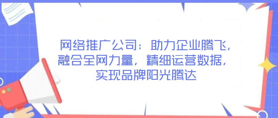  網(wǎng)絡(luò)推廣公司：助力企業(yè)騰飛，融合全網(wǎng)力量，精細(xì)運(yùn)營數(shù)據(jù)，實現(xiàn)品牌陽光騰達(dá)