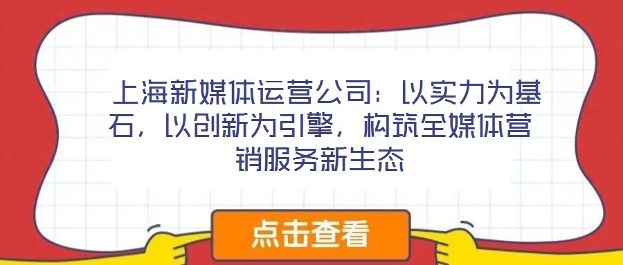 上海新媒體運營公司：以實力為基石，以創(chuàng)新為引擎，構筑全媒體營銷服務新生態(tài)