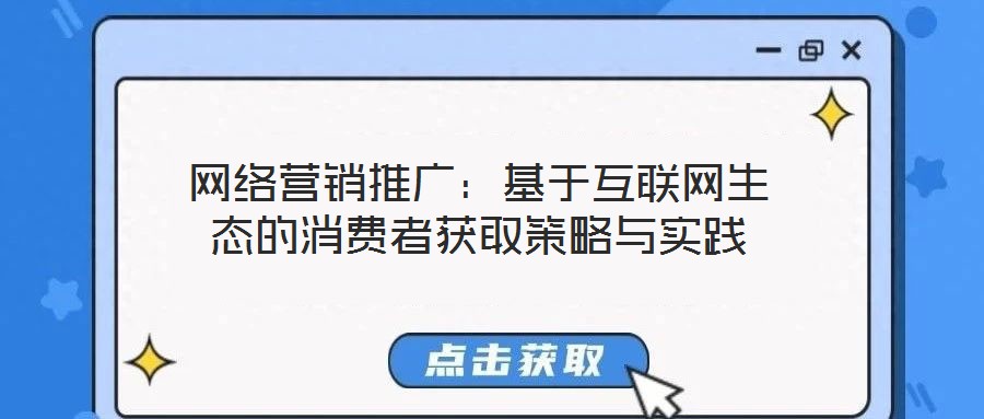 網(wǎng)絡(luò)營(yíng)銷推廣：基于互聯(lián)網(wǎng)生態(tài)的消費(fèi)者獲取策略與實(shí)踐