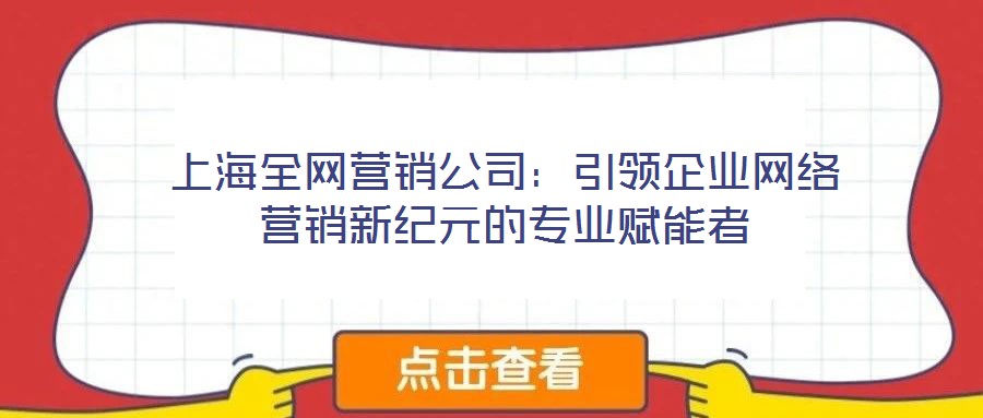 上海全網(wǎng)營(yíng)銷公司：引領(lǐng)企業(yè)網(wǎng)絡(luò)營(yíng)銷新紀(jì)元的專業(yè)賦能者