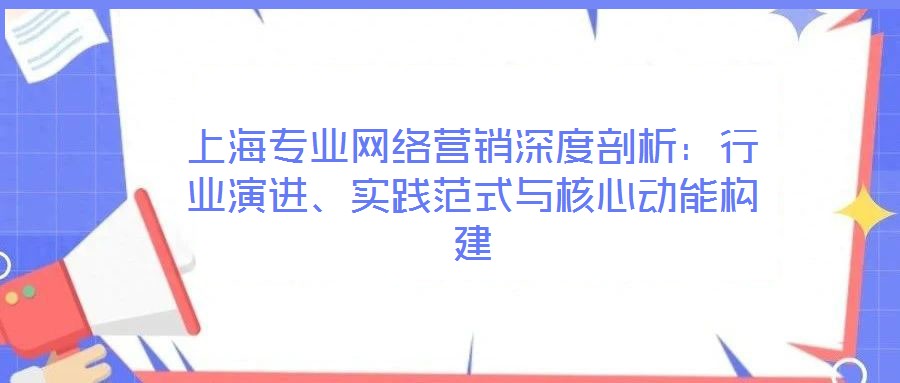 上海專業(yè)網(wǎng)絡(luò)營銷深度剖析：行業(yè)演進(jìn)、實(shí)踐范式與核心動(dòng)能構(gòu)建