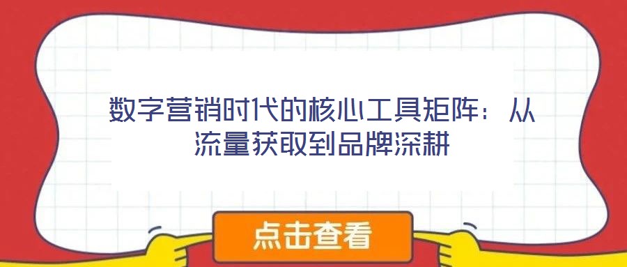 數(shù)字營(yíng)銷時(shí)代的核心工具矩陣：從流量獲取到品牌深耕