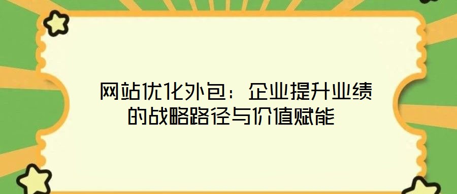  網(wǎng)站優(yōu)化外包：企業(yè)提升業(yè)績(jī)的戰(zhàn)略路徑與價(jià)值賦能