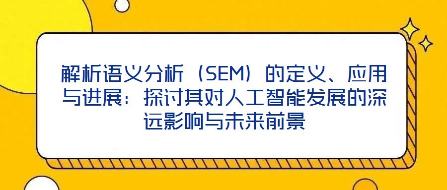解析語義分析（SEM）的定義、應用與進展：探討其對人工智能發(fā)展的深遠影響與未來前景