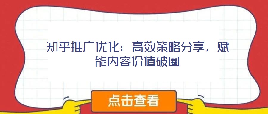 知乎推廣優(yōu)化：高效策略分享，賦能內(nèi)容價值破圈