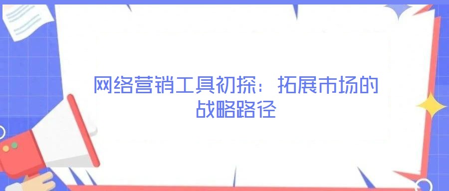 網(wǎng)絡(luò)營(yíng)銷工具初探：拓展市場(chǎng)的戰(zhàn)略路徑