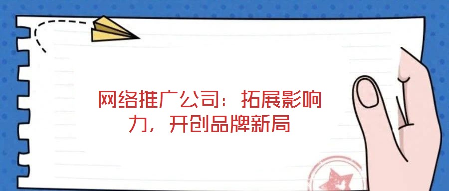網(wǎng)絡(luò)推廣公司：拓展影響力，開創(chuàng)品牌新局