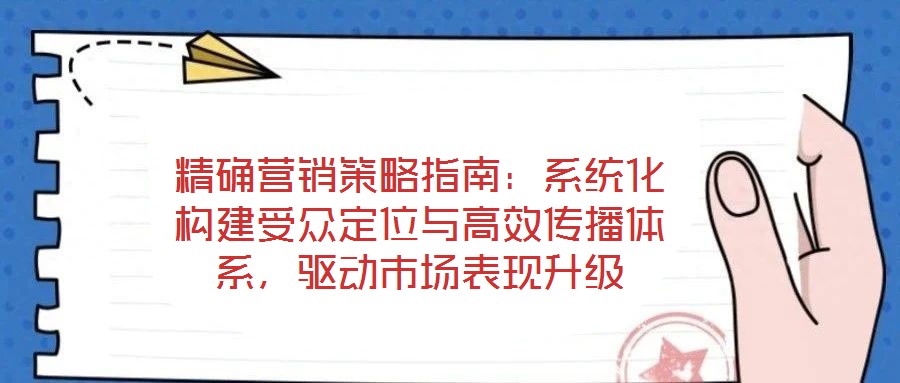 精確營銷策略指南：系統(tǒng)化構(gòu)建受眾定位與高效傳播體系，驅(qū)動(dòng)市場(chǎng)表現(xiàn)升級(jí)