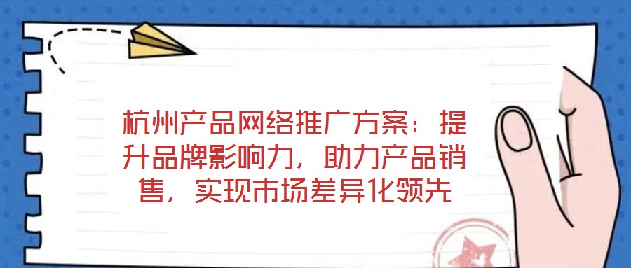 杭州產(chǎn)品網(wǎng)絡推廣方案：提升品牌影響力，助力產(chǎn)品銷售，實現(xiàn)市場差異化領先