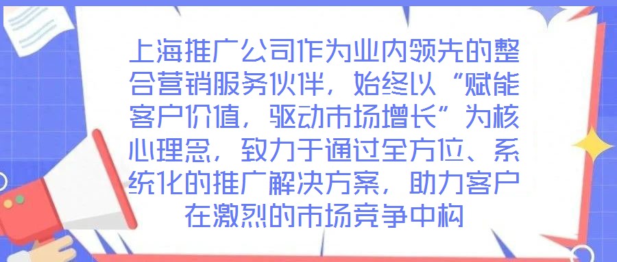 上海推廣公司作為業(yè)內(nèi)領(lǐng)先的整合營(yíng)銷服務(wù)伙伴，始終以“賦能客戶價(jià)值，驅(qū)動(dòng)市場(chǎng)增長(zhǎng)”為核心理念，致力于通過(guò)全方位、系統(tǒng)化的推廣解決方案，助力客戶在激烈的市場(chǎng)競(jìng)爭(zhēng)中構(gòu)