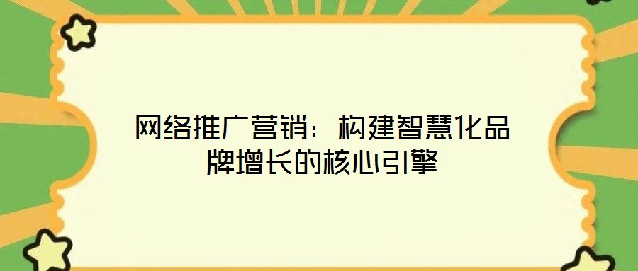 網(wǎng)絡推廣營銷：構建智慧化品牌增長的核心引擎