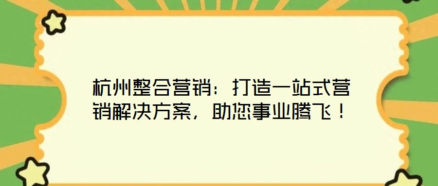 杭州整合營銷：打造一站式營銷解決方案，助您事業(yè)騰飛！