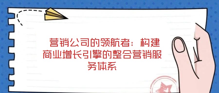  營銷公司的領(lǐng)航者：構(gòu)建商業(yè)增長引擎的整合營銷服務(wù)體系
