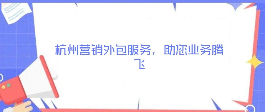 杭州營(yíng)銷外包服務(wù)，助您業(yè)務(wù)騰飛
