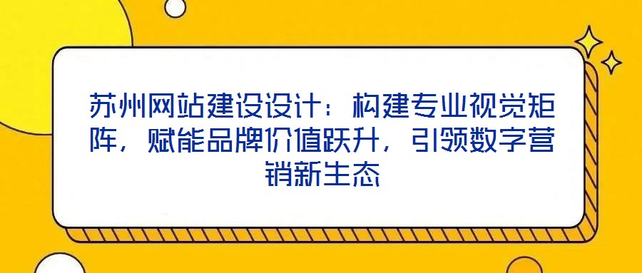 蘇州網(wǎng)站建設(shè)設(shè)計(jì)：構(gòu)建專業(yè)視覺矩陣，賦能品牌價(jià)值躍升，引領(lǐng)數(shù)字營(yíng)銷新生態(tài)