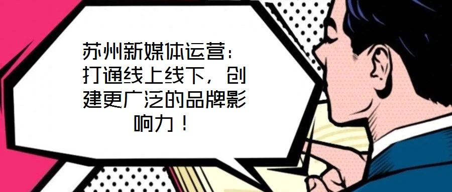 蘇州新媒體運(yùn)營(yíng)：打通線上線下，創(chuàng)建更廣泛的品牌影響力！