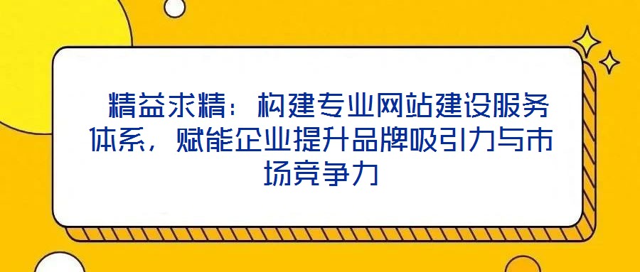  精益求精：構(gòu)建專業(yè)網(wǎng)站建設(shè)服務(wù)體系，賦能企業(yè)提升品牌吸引力與市場競爭力