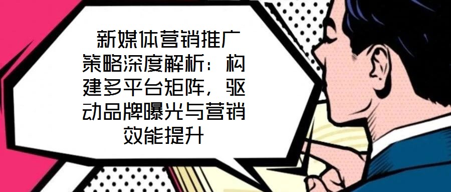  新媒體營銷推廣策略深度解析：構(gòu)建多平臺(tái)矩陣，驅(qū)動(dòng)品牌曝光與營銷效能提升