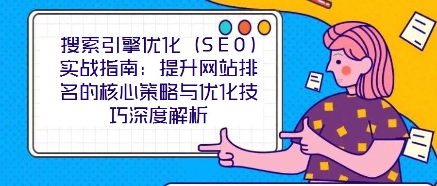 搜索引擎優(yōu)化（SEO）實(shí)戰(zhàn)指南：提升網(wǎng)站排名的核心策略與優(yōu)化技巧深度解析