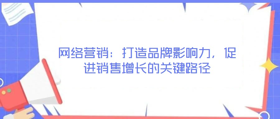網(wǎng)絡(luò)營(yíng)銷：打造品牌影響力，促進(jìn)銷售增長(zhǎng)的關(guān)鍵路徑