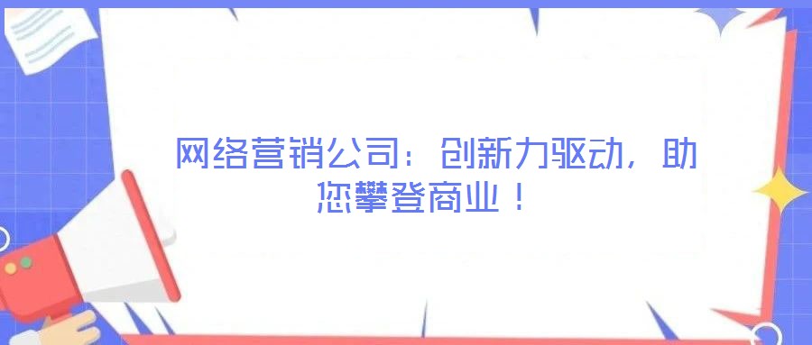  網(wǎng)絡營銷公司：創(chuàng)新力驅動，助您攀登商業(yè)！
