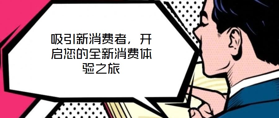 吸引新消費(fèi)者，開(kāi)啟您的全新消費(fèi)體驗(yàn)之旅