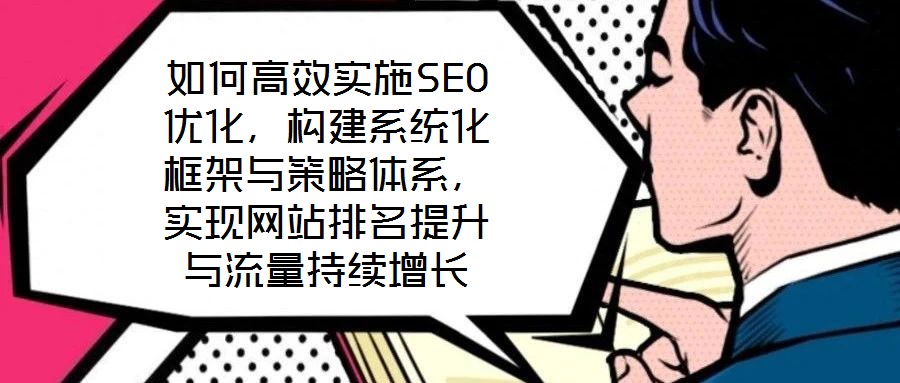如何高效實(shí)施SEO優(yōu)化，構(gòu)建系統(tǒng)化框架與策略體系，實(shí)現(xiàn)網(wǎng)站排名提升與流量持續(xù)增長